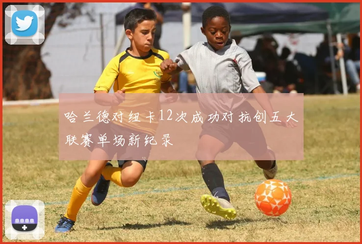 哈兰德对纽卡12次成功对抗创五大联赛单场新纪录