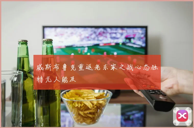 威斯布鲁克重返老东家之战心态独特无人能及