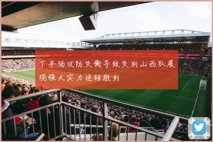下半场攻防失衡导致失利山西队展现强大实力逆转胜利