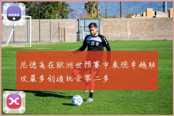 厄德高在欧洲世预赛中表现卓越助攻最多创造机会第二多