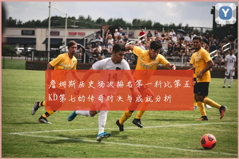 詹姆斯历史场次排名第一科比第五KD第七的传奇对决与成就分析