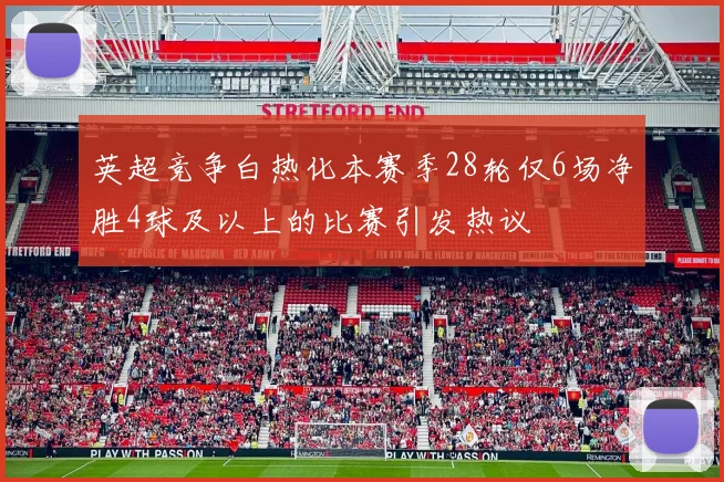 英超竞争白热化本赛季28轮仅6场净胜4球及以上的比赛引发热议