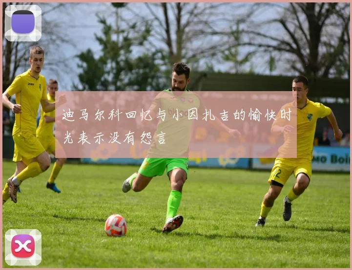 迪马尔科回忆与小因扎吉的愉快时光表示没有怨言