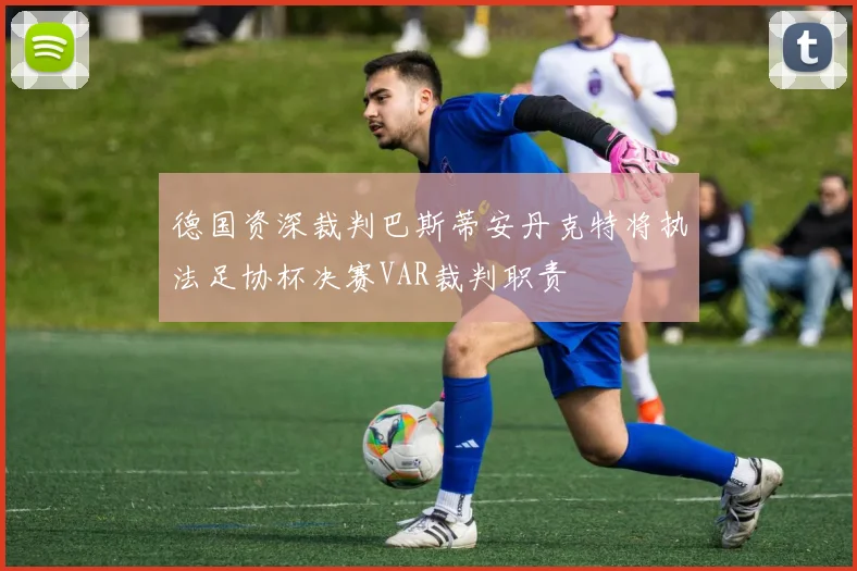 德国资深裁判巴斯蒂安丹克特将执法足协杯决赛VAR裁判职责