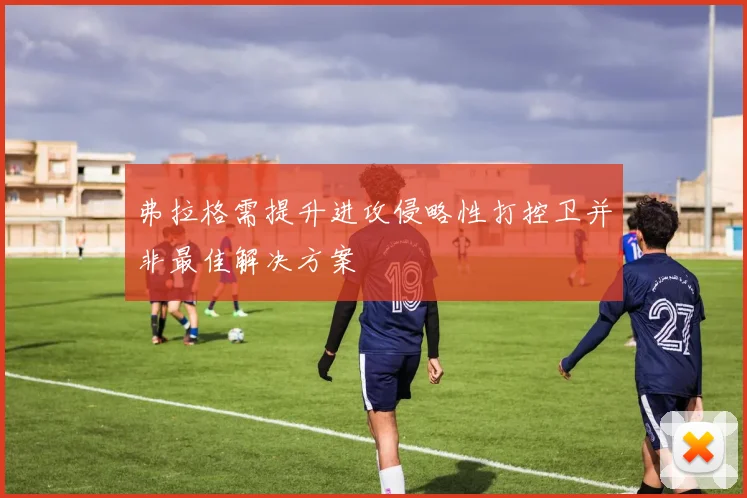 弗拉格需提升进攻侵略性打控卫并非最佳解决方案