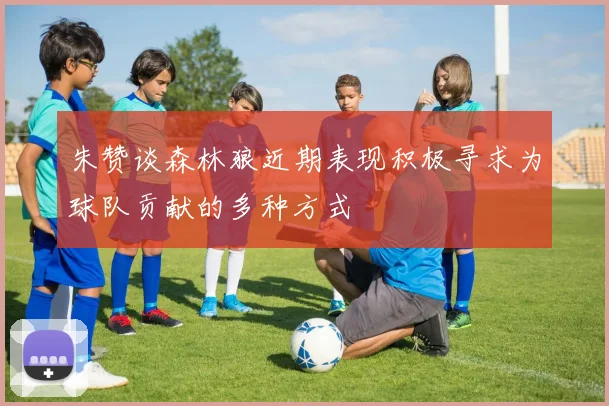 朱赞谈森林狼近期表现积极寻求为球队贡献的多种方式