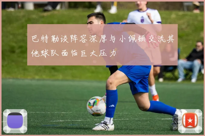 巴特勒谈阵容深厚与小佩顿交流其他球队面临巨大压力