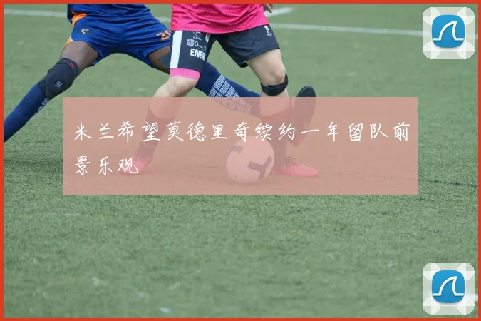 米兰希望莫德里奇续约一年留队前景乐观