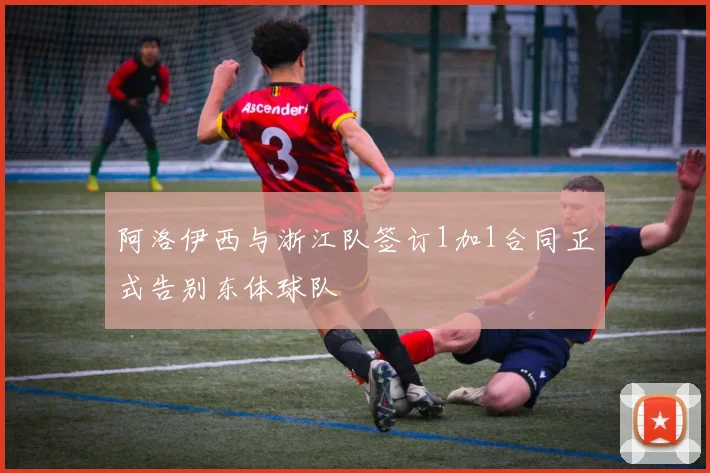 阿洛伊西与浙江队签订1加1合同正式告别东体球队
