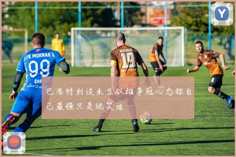 巴洛特利谈米兰双雄争冠心态称自己最强只是玩笑话