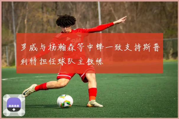罗威与杨瀚森等中锋一致支持斯普利特担任球队主教练