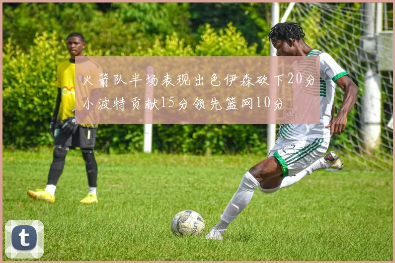 火箭队半场表现出色伊森砍下20分小波特贡献15分领先篮网10分