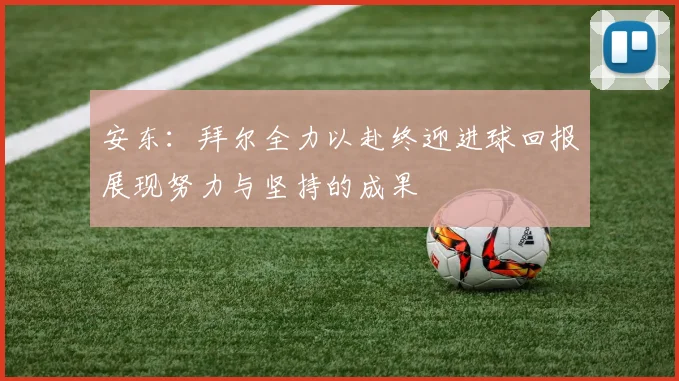 安东：拜尔全力以赴终迎进球回报展现努力与坚持的成果