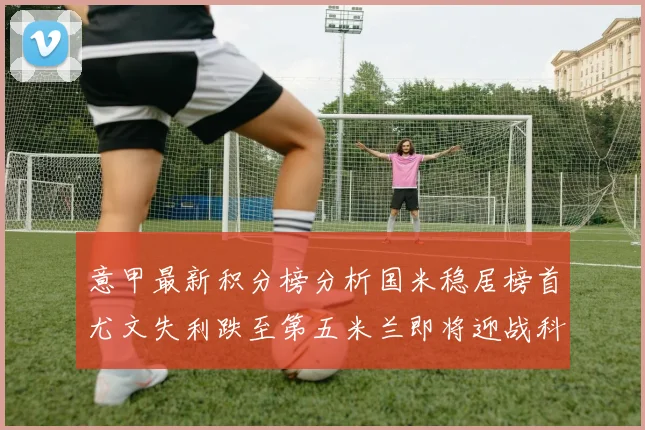 意甲最新积分榜分析国米稳居榜首尤文失利跌至第五米兰即将迎战科莫