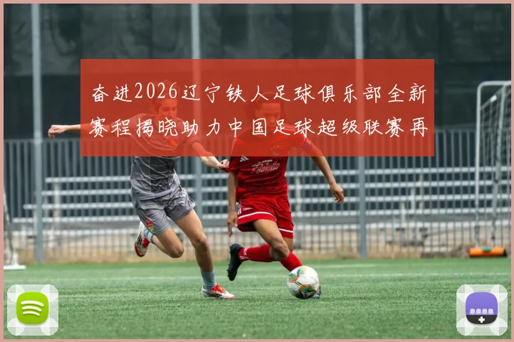 奋进2026辽宁铁人足球俱乐部全新赛程揭晓助力中国足球超级联赛再创辉煌