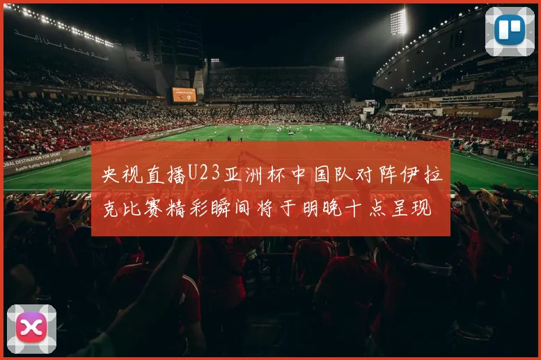 央视直播U23亚洲杯中国队对阵伊拉克比赛精彩瞬间将于明晚十点呈现