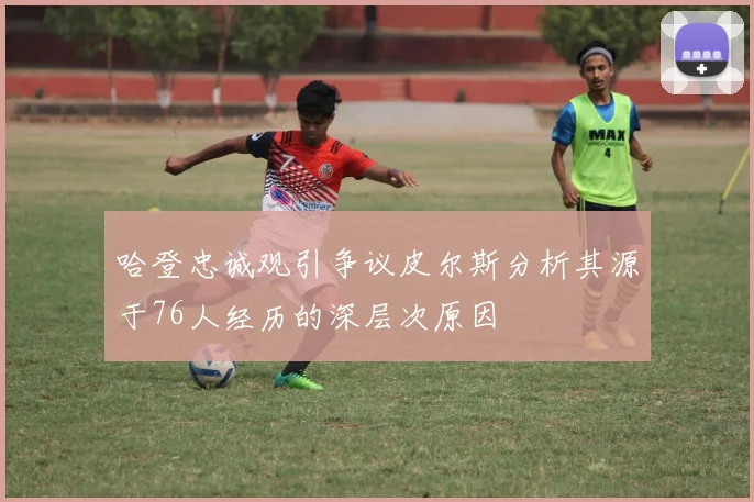哈登忠诚观引争议皮尔斯分析其源于76人经历的深层次原因